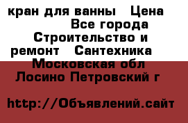 кран для ванны › Цена ­ 4 000 - Все города Строительство и ремонт » Сантехника   . Московская обл.,Лосино-Петровский г.